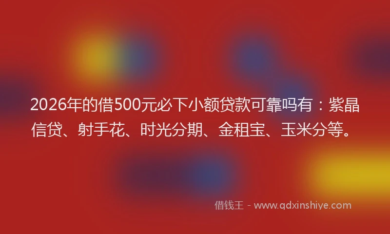 2026年的借500元必下小额贷款可靠吗有：紫晶信贷、射手花、时光分期、金租宝、玉米分等。