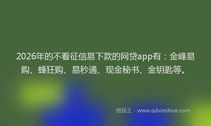 2026年的不看征信易下款的网贷app有：金峰易购、蜂狂购、易秒通、现金秘书、金钥匙等。