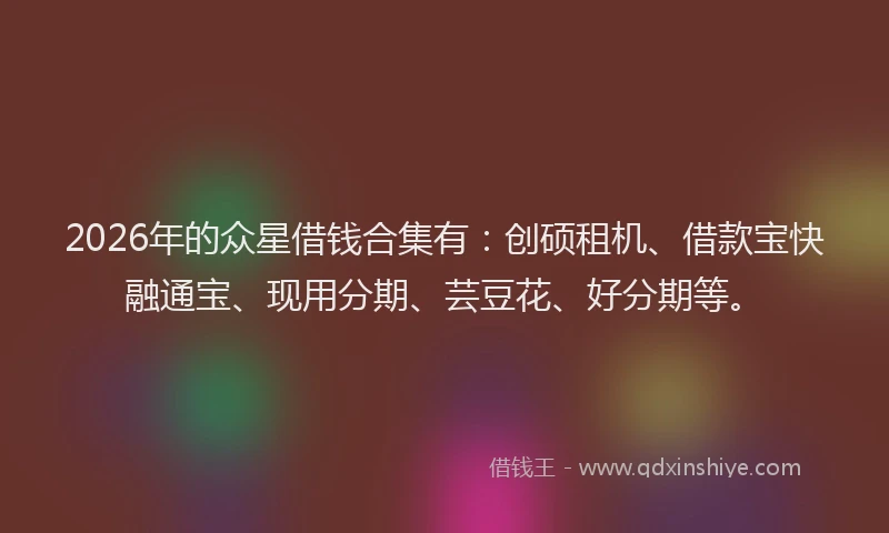 2026年的众星借钱合集有：创硕租机、借款宝快融通宝、现用分期、芸豆花、好分期等。
