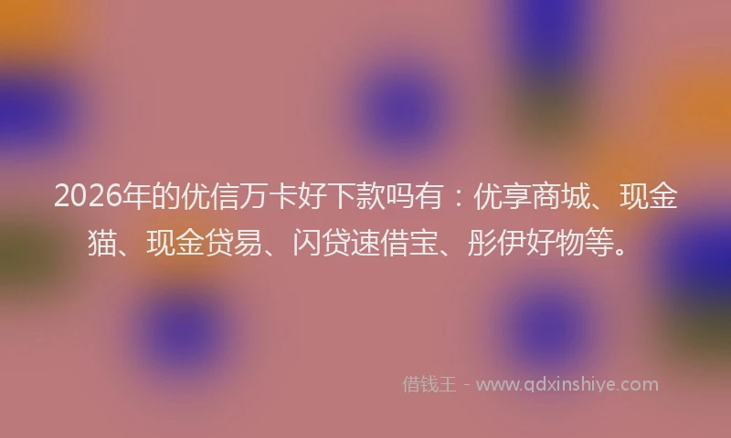 2026年的优信万卡好下款吗有：优享商城、现金猫、现金贷易、闪贷速借宝、彤伊好物等。
