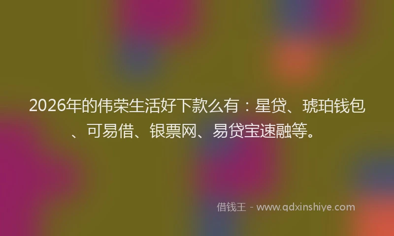 2026年的伟荣生活好下款么有：星贷、琥珀钱包、可易借、银票网、易贷宝速融等。