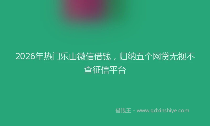 2026年热门乐山微信借钱，归纳五个网贷无视不查征信平台