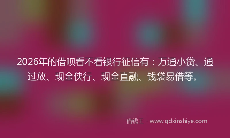 2026年的借呗看不看银行征信有：万通小贷、通过放、现金侠行、现金直融、钱袋易借等。