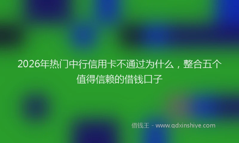 2026年热门中行信用卡不通过为什么，整合五个值得信赖的借钱口子