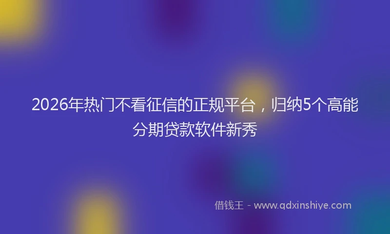 2026年热门不看征信的正规平台，归纳5个高能分期贷款软件新秀