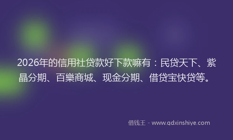 2026年的信用社贷款好下款嘛有：民贷天下、紫晶分期、百樂商城、现金分期、借贷宝快贷等。