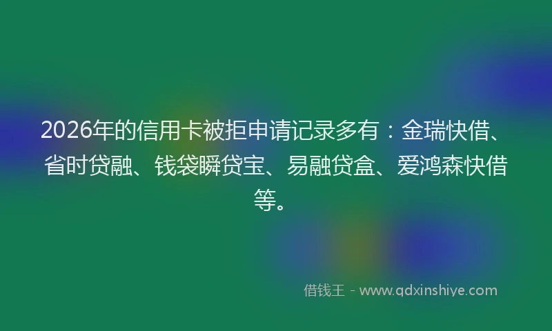 2026年的信用卡被拒申请记录多有：金瑞快借、省时贷融、钱袋瞬贷宝、易融贷盒、爱鸿森快借等。