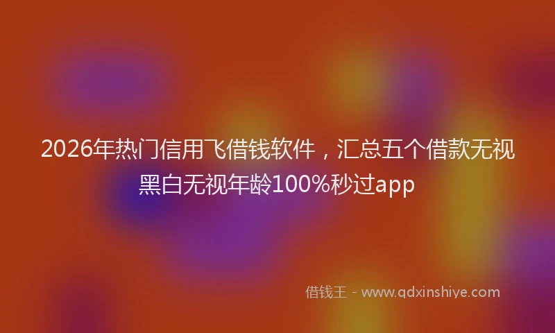 2026年热门信用飞借钱软件，汇总五个借款无视黑白无视年龄100%秒过app