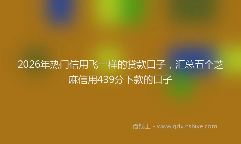 2026年热门信用飞一样的贷款口子，汇总五个芝麻信用439分下款的口子