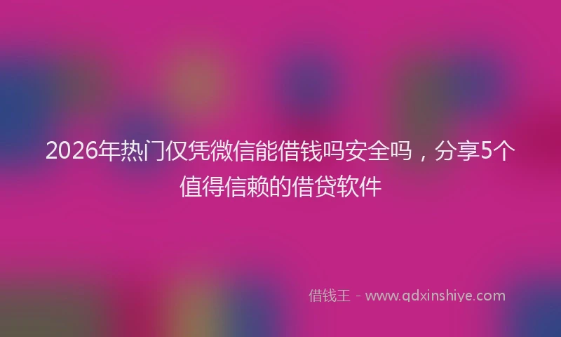 2026年热门仅凭微信能借钱吗安全吗，分享5个值得信赖的借贷软件