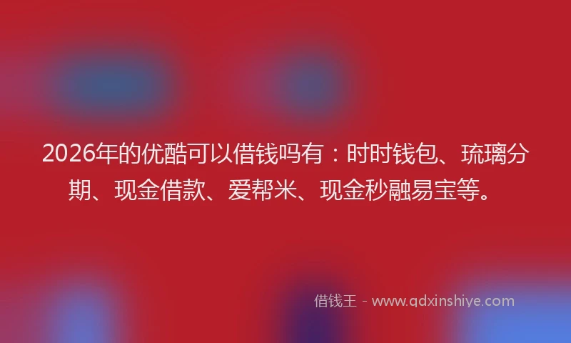 2026年的优酷可以借钱吗有：时时钱包、琉璃分期、现金借款、爱帮米、现金秒融易宝等。