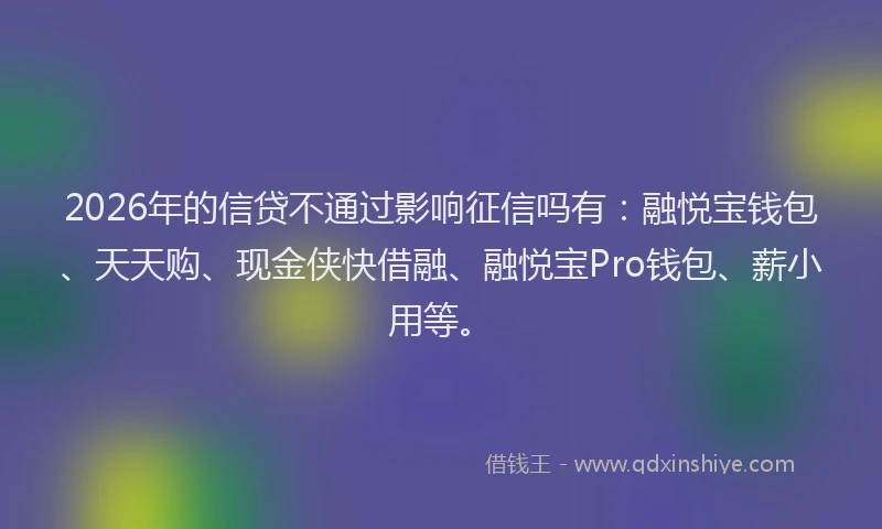 2026年的信贷不通过影响征信吗有：融悦宝钱包、天天购、现金侠快借融、融悦宝Pro钱包、薪小用等。