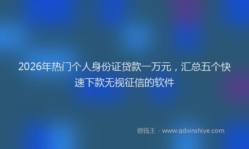 2026年热门个人身份证贷款一万元，汇总五个快速下款无视征信的软件