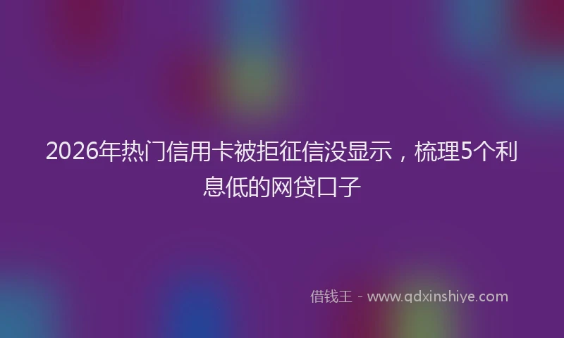 2026年热门信用卡被拒征信没显示，梳理5个利息低的网贷口子