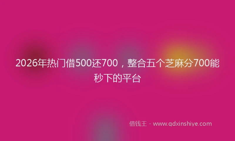 2026年热门借500还700，整合五个芝麻分700能秒下的平台