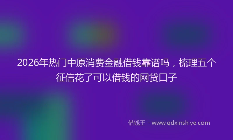 2026年热门中原消费金融借钱靠谱吗，梳理五个征信花了可以借钱的网贷口子