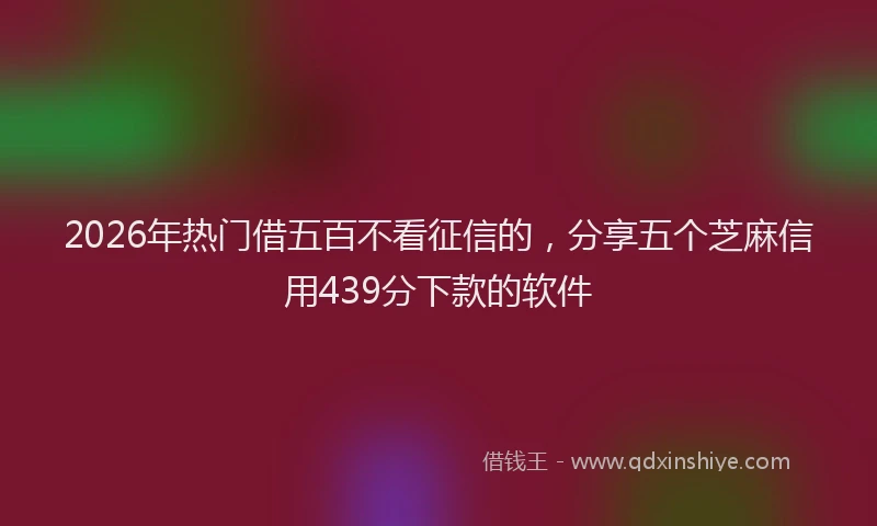 2026年热门借五百不看征信的，分享五个芝麻信用439分下款的软件