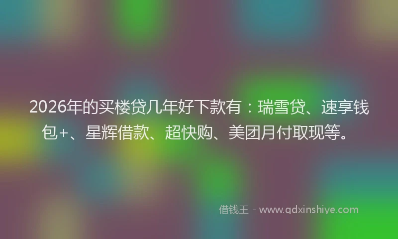2026年的买楼贷几年好下款有：瑞雪贷、速享钱包+、星辉借款、超快购、美团月付取现等。