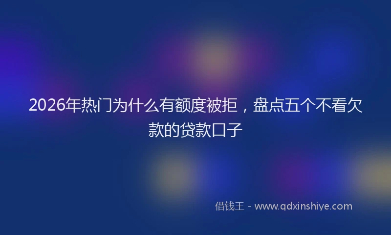 2026年热门为什么有额度被拒，盘点五个不看欠款的贷款口子