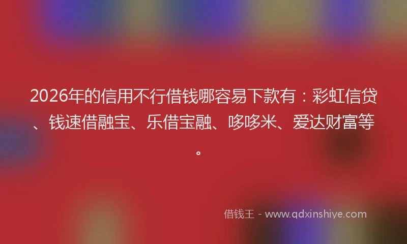 2026年的信用不行借钱哪容易下款有：彩虹信贷、钱速借融宝、乐借宝融、哆哆米、爱达财富等。