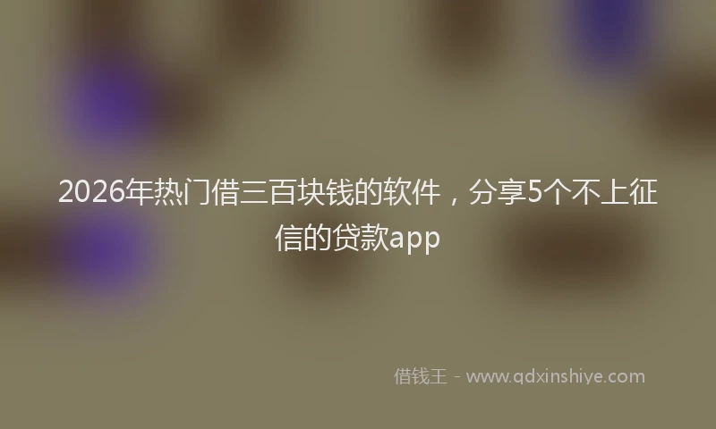 2026年热门借三百块钱的软件，分享5个不上征信的贷款app