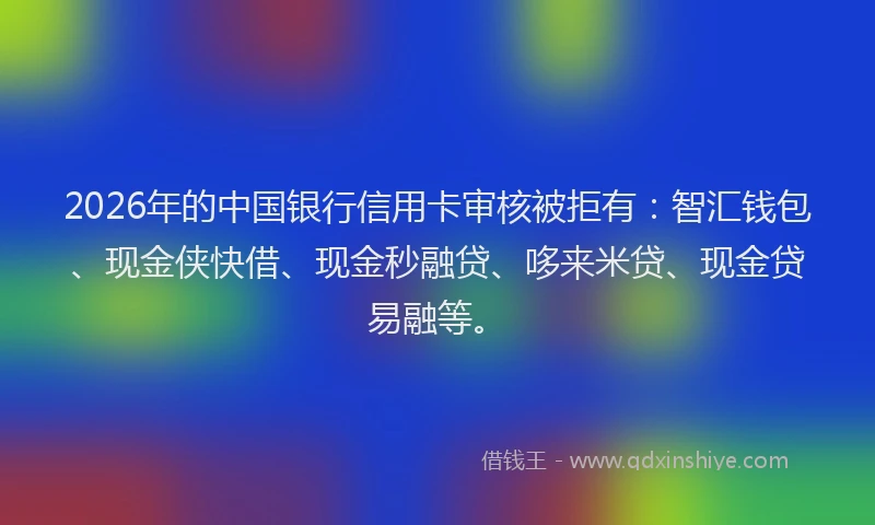 2026年的中国银行信用卡审核被拒有：智汇钱包、现金侠快借、现金秒融贷、哆来米贷、现金贷易融等。