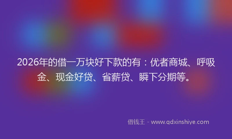 2026年的借一万块好下款的有：优者商城、呼吸金、现金好贷、省薪贷、瞬下分期等。