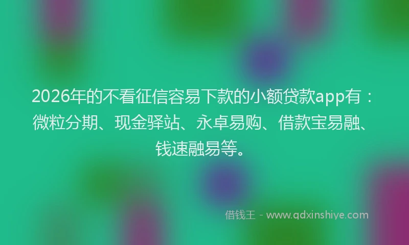 2026年的不看征信容易下款的小额贷款app有：微粒分期、现金驿站、永卓易购、借款宝易融、钱速融易等。