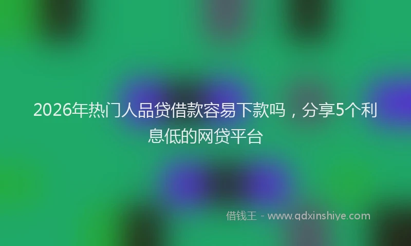 2026年热门人品贷借款容易下款吗，分享5个利息低的网贷平台