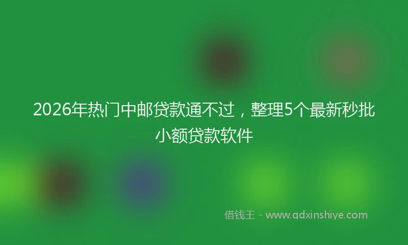 2026年热门中邮贷款通不过，整理5个最新秒批小额贷款软件