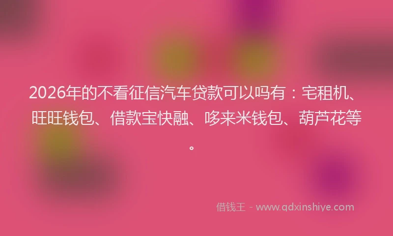 2026年的不看征信汽车贷款可以吗有：宅租机、旺旺钱包、借款宝快融、哆来米钱包、葫芦花等。