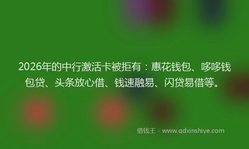 2026年的中行激活卡被拒有：惠花钱包、哆哆钱包贷、头条放心借、钱速融易、闪贷易借等。