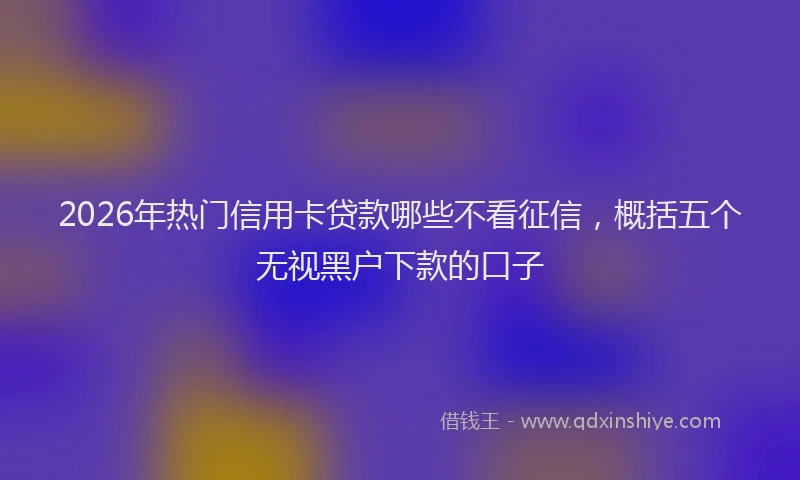 2026年热门信用卡贷款哪些不看征信，概括五个无视黑户下款的口子