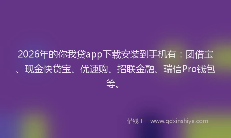 2026年的你我贷app下载安装到手机有：团借宝、现金快贷宝、优速购、招联金融、瑞信Pro钱包等。