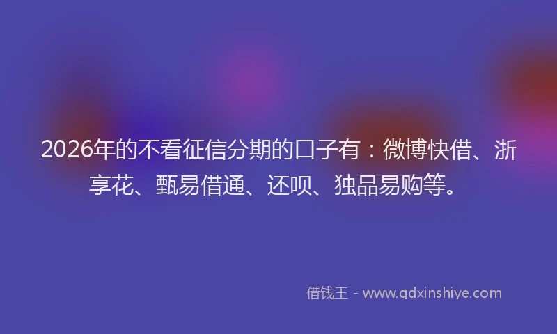 2026年的不看征信分期的口子有：微博快借、浙享花、甄易借通、还呗、独品易购等。
