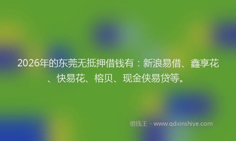 2026年的东莞无抵押借钱有：新浪易借、鑫享花、快易花、榕贝、现金侠易贷等。