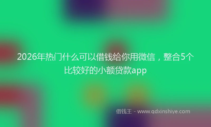2026年热门什么可以借钱给你用微信，整合5个比较好的小额贷款app