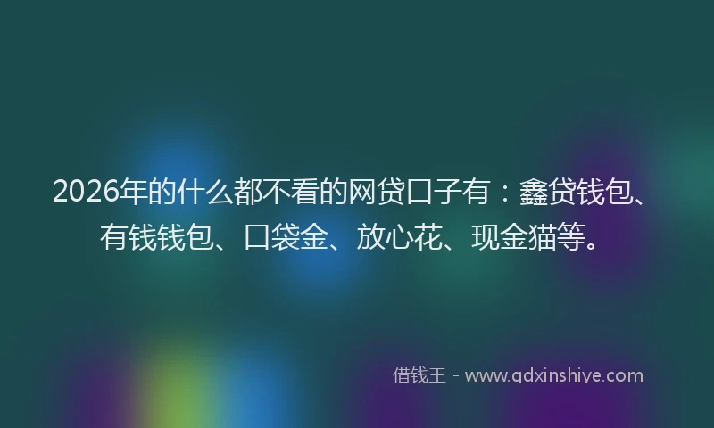 2026年的什么都不看的网贷口子有：鑫贷钱包、有钱钱包、口袋金、放心花、现金猫等。