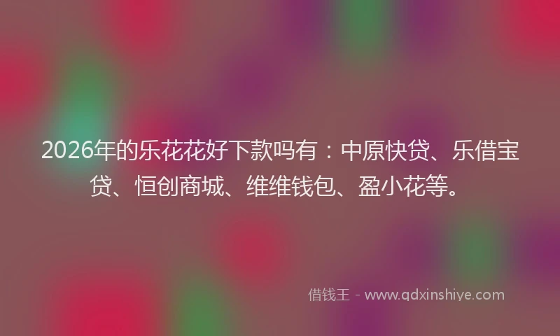 2026年的乐花花好下款吗有：中原快贷、乐借宝贷、恒创商城、维维钱包、盈小花等。