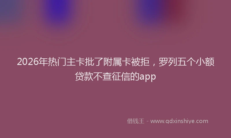 2026年热门主卡批了附属卡被拒，罗列五个小额贷款不查征信的app