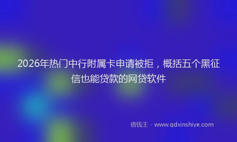 2026年热门中行附属卡申请被拒，概括五个黑征信也能贷款的网贷软件