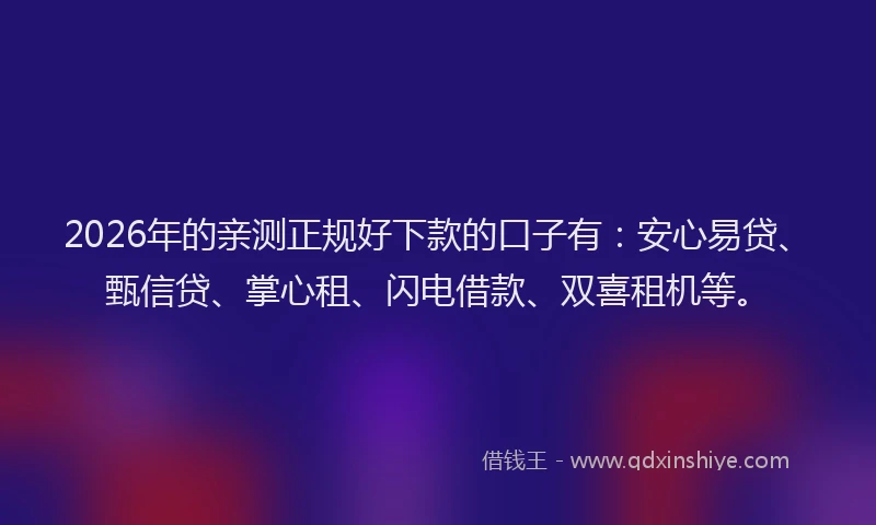 2026年的亲测正规好下款的口子有：安心易贷、甄信贷、掌心租、闪电借款、双喜租机等。