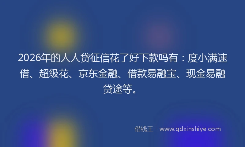 2026年的人人贷征信花了好下款吗有：度小满速借、超级花、京东金融、借款易融宝、现金易融贷途等。