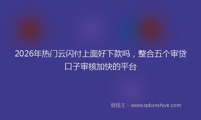 2026年热门云闪付上面好下款吗，整合五个审贷口子审核加快的平台