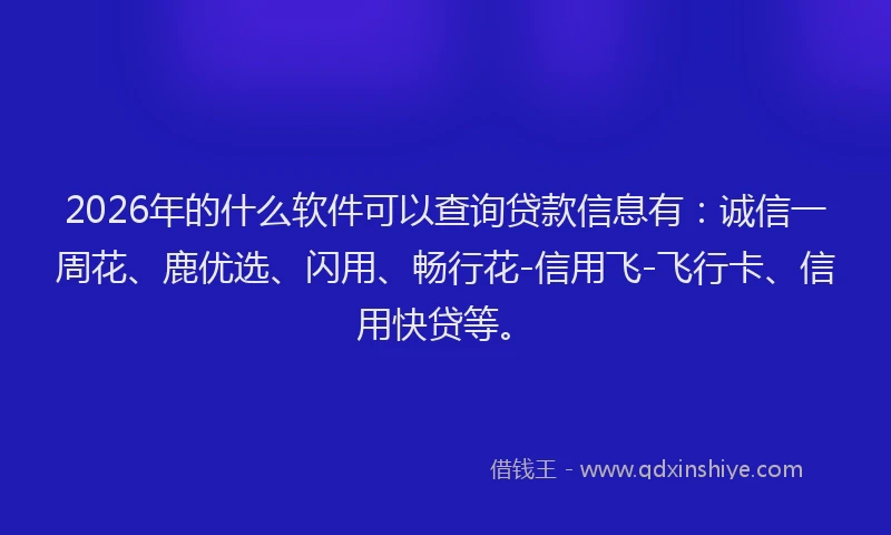 2026年的什么软件可以查询贷款信息有：诚信一周花、鹿优选、闪用、畅行花-信用飞-飞行卡、信用快贷等。