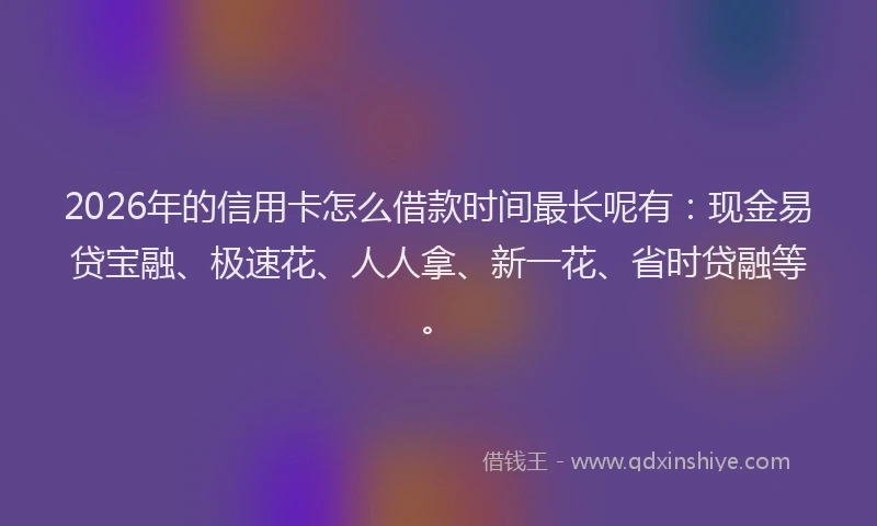 2026年的信用卡怎么借款时间最长呢有：现金易贷宝融、极速花、人人拿、新一花、省时贷融等。