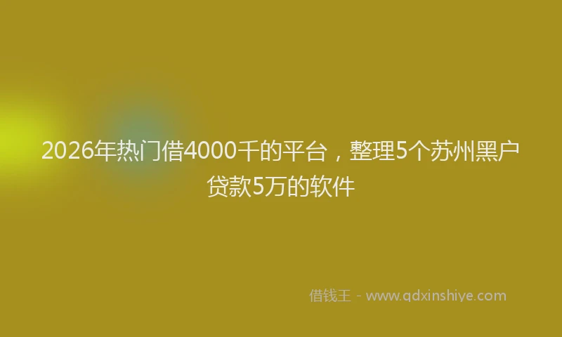 2026年热门借4000千的平台，整理5个苏州黑户贷款5万的软件