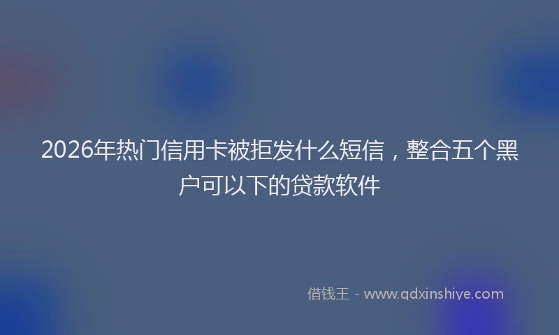 2026年热门信用卡被拒发什么短信，整合五个黑户可以下的贷款软件