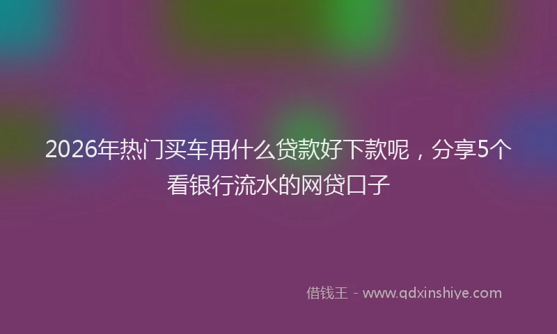 2026年热门买车用什么贷款好下款呢，分享5个看银行流水的网贷口子