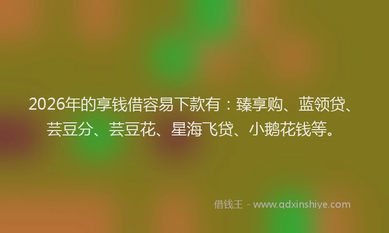 2026年的享钱借容易下款有：臻享购、蓝领贷、芸豆分、芸豆花、星海飞贷、小鹅花钱等。